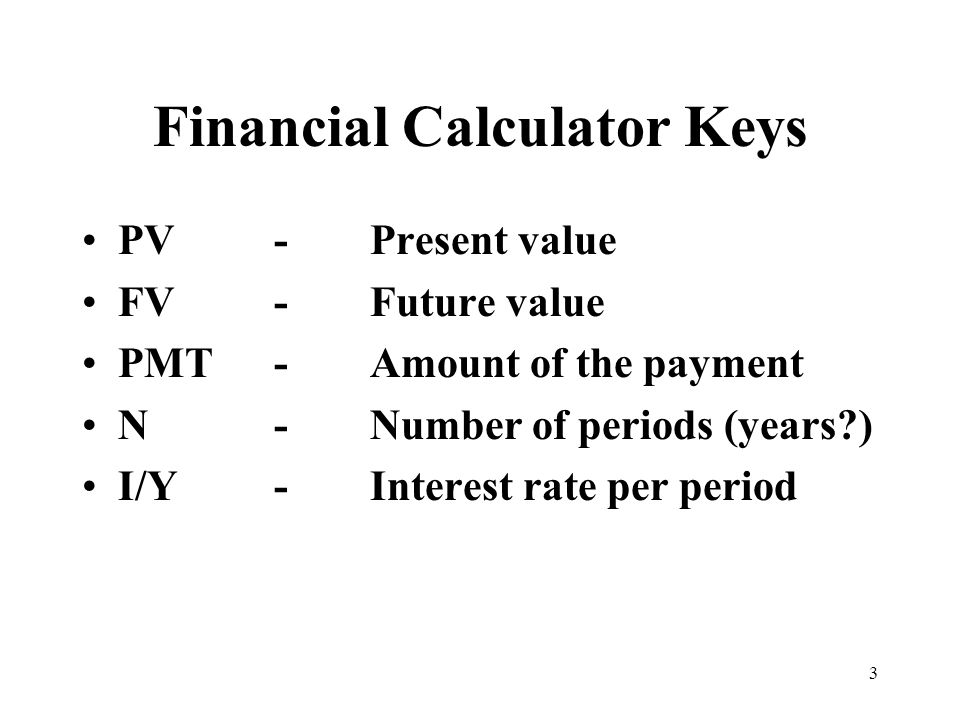 3 Financial Calculator Keys PV-Present value FV-Future value PMT-Amount of the payment N-Number of periods (years ) I/Y-Interest rate per period