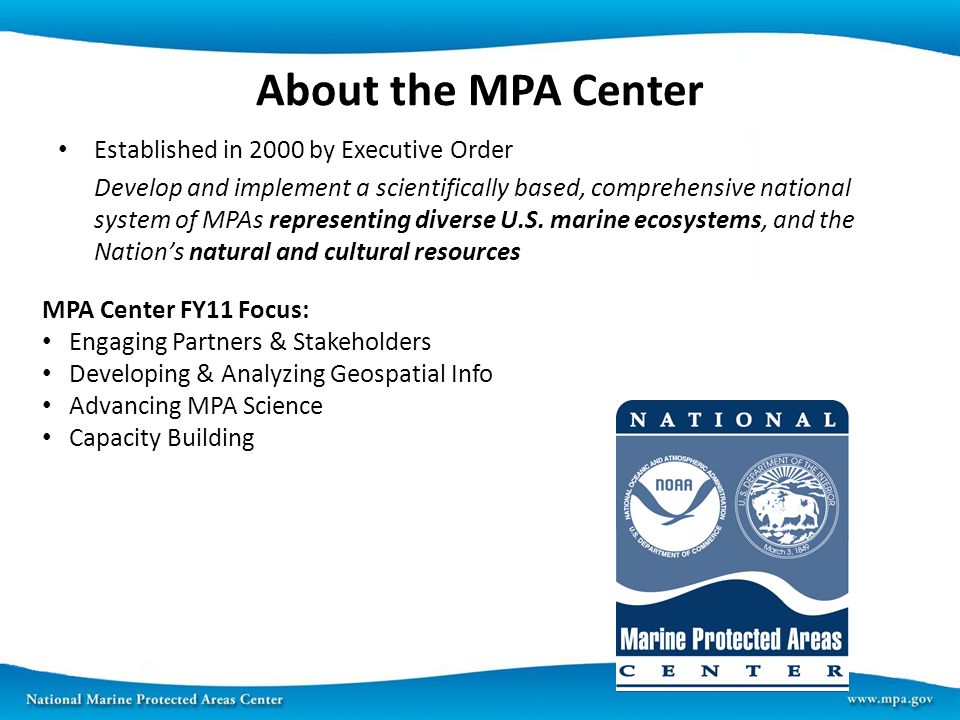 About the MPA Center Established in 2000 by Executive Order Develop and implement a scientifically based, comprehensive national system of MPAs representing diverse U.S.
