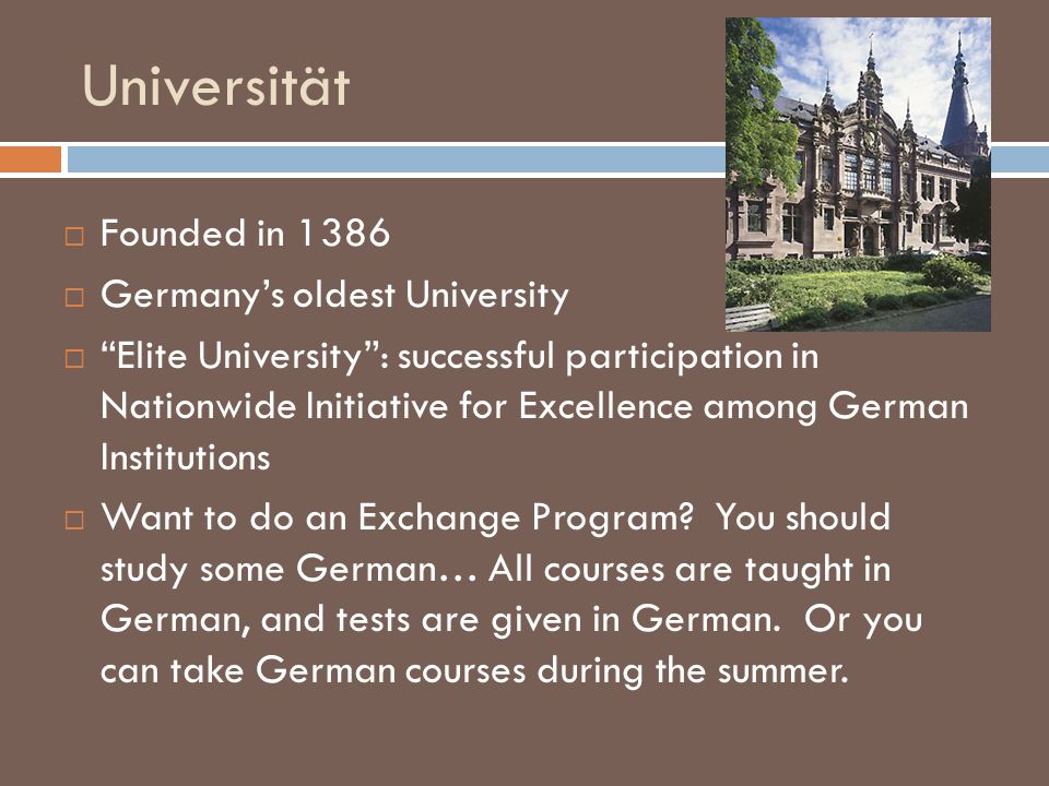 Universität  Founded in 1386  Germany’s oldest University  Elite University : successful participation in Nationwide Initiative for Excellence among German Institutions  Want to do an Exchange Program.