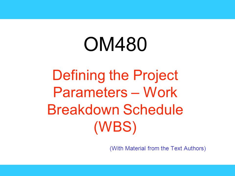 OM480 Defining the Project Parameters – Work Breakdown Schedule (WBS) (With Material from the Text Authors)