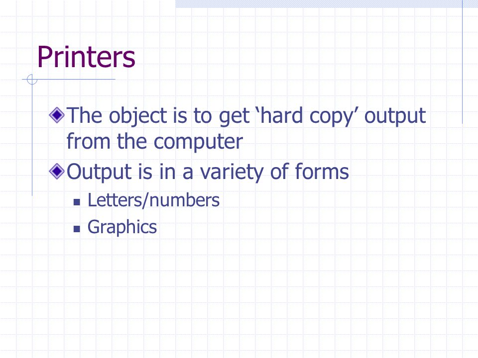 Printers The object is to get ‘hard copy’ output from the computer Output is in a variety of forms Letters/numbers Graphics