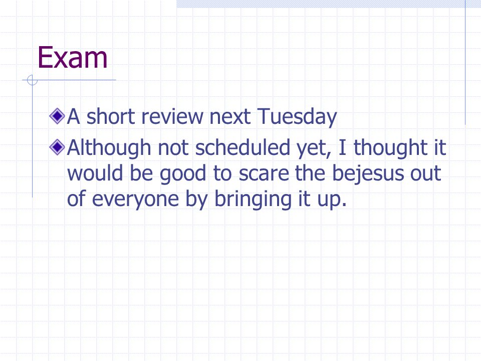 Exam A short review next Tuesday Although not scheduled yet, I thought it would be good to scare the bejesus out of everyone by bringing it up.