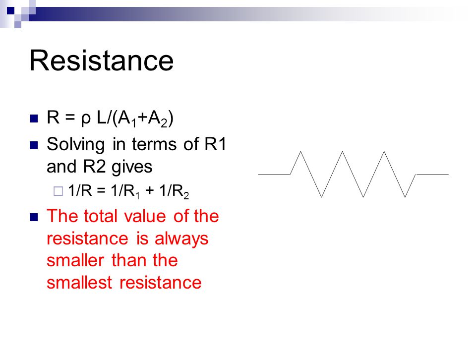 Resistance R = ρ L/(A 1 +A 2 ) Solving in terms of R1 and R2 gives  1/R = 1/R 1 + 1/R 2 The total value of the resistance is always smaller than the smallest resistance