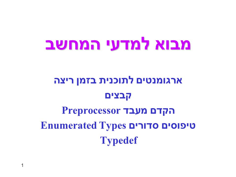 1 מבוא למדעי המחשב ארגומנטים לתוכנית בזמן ריצה קבצים הקדם מעבד Preprocessor טיפוסים סדורים Enumerated Types Typedef