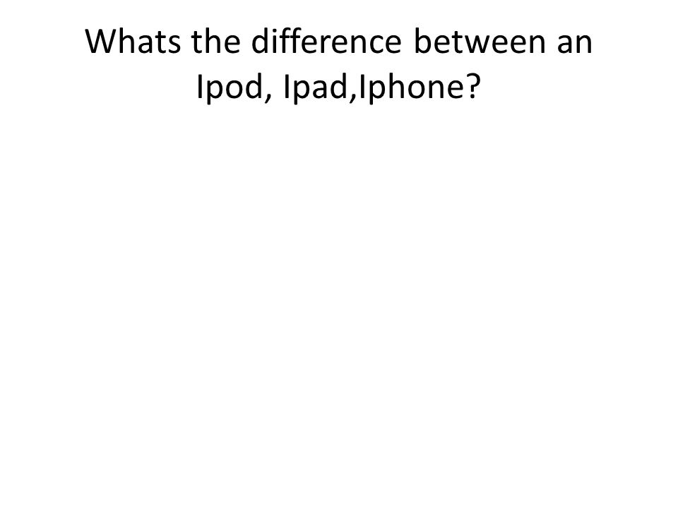 Whats the difference between an Ipod, Ipad,Iphone