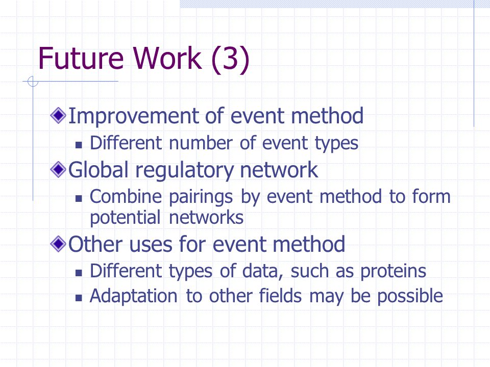 Future Work (3) Improvement of event method Different number of event types Global regulatory network Combine pairings by event method to form potential networks Other uses for event method Different types of data, such as proteins Adaptation to other fields may be possible