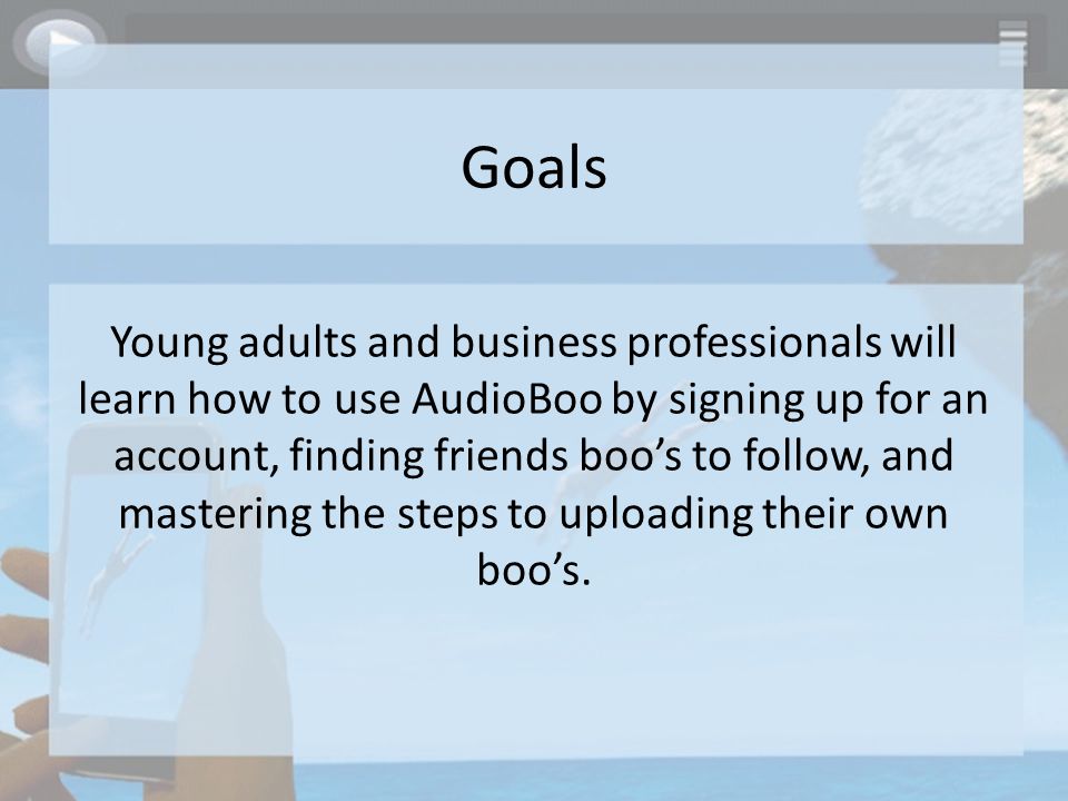 Goals Young adults and business professionals will learn how to use AudioBoo by signing up for an account, finding friends boo’s to follow, and mastering the steps to uploading their own boo’s.