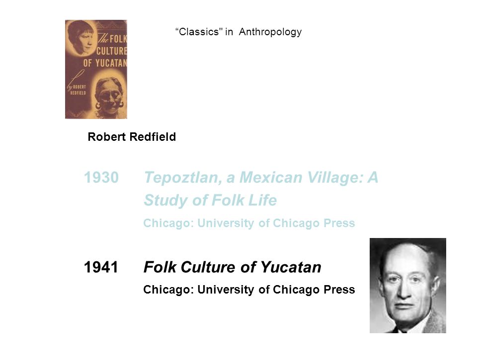 Classics in Anthropology 1930Tepoztlan, a Mexican Village: A Study of Folk Life Chicago: University of Chicago Press 1941 Folk Culture of Yucatan Chicago: University of Chicago Press Robert Redfield