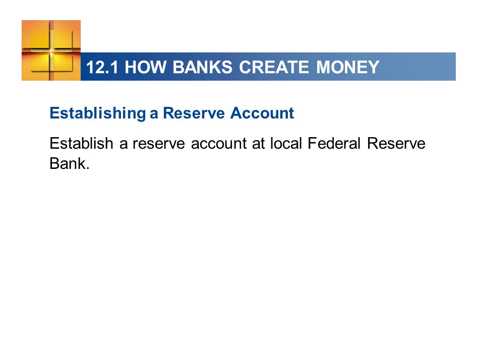 12.1 HOW BANKS CREATE MONEY Establishing a Reserve Account Establish a reserve account at local Federal Reserve Bank.