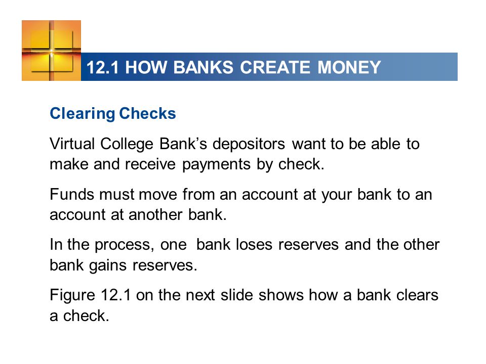 12.1 HOW BANKS CREATE MONEY Clearing Checks Virtual College Bank’s depositors want to be able to make and receive payments by check.