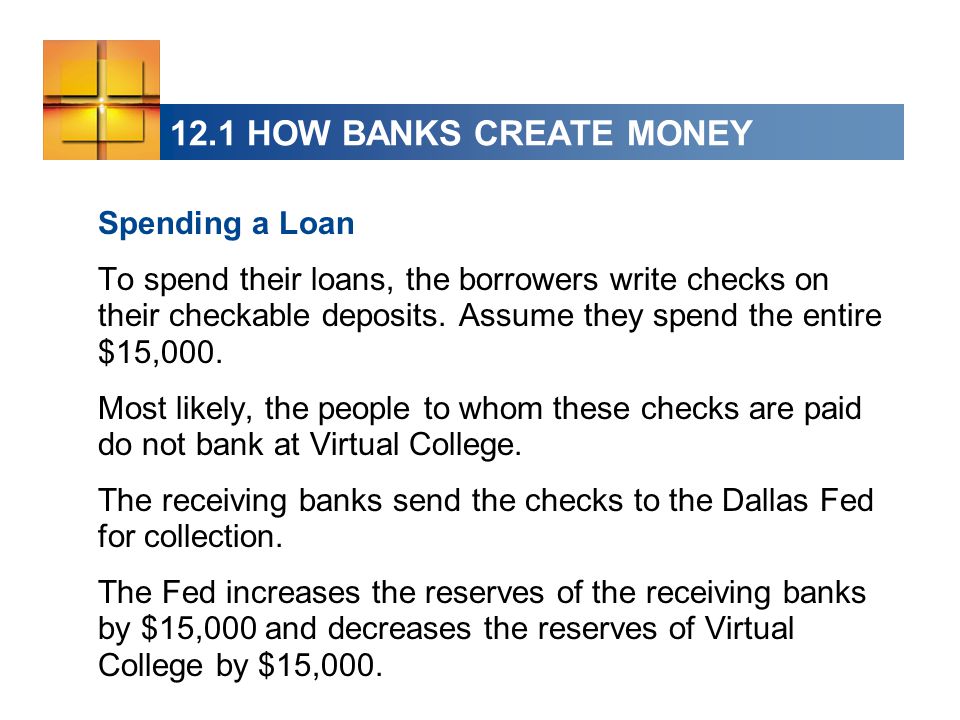 12.1 HOW BANKS CREATE MONEY Spending a Loan To spend their loans, the borrowers write checks on their checkable deposits.