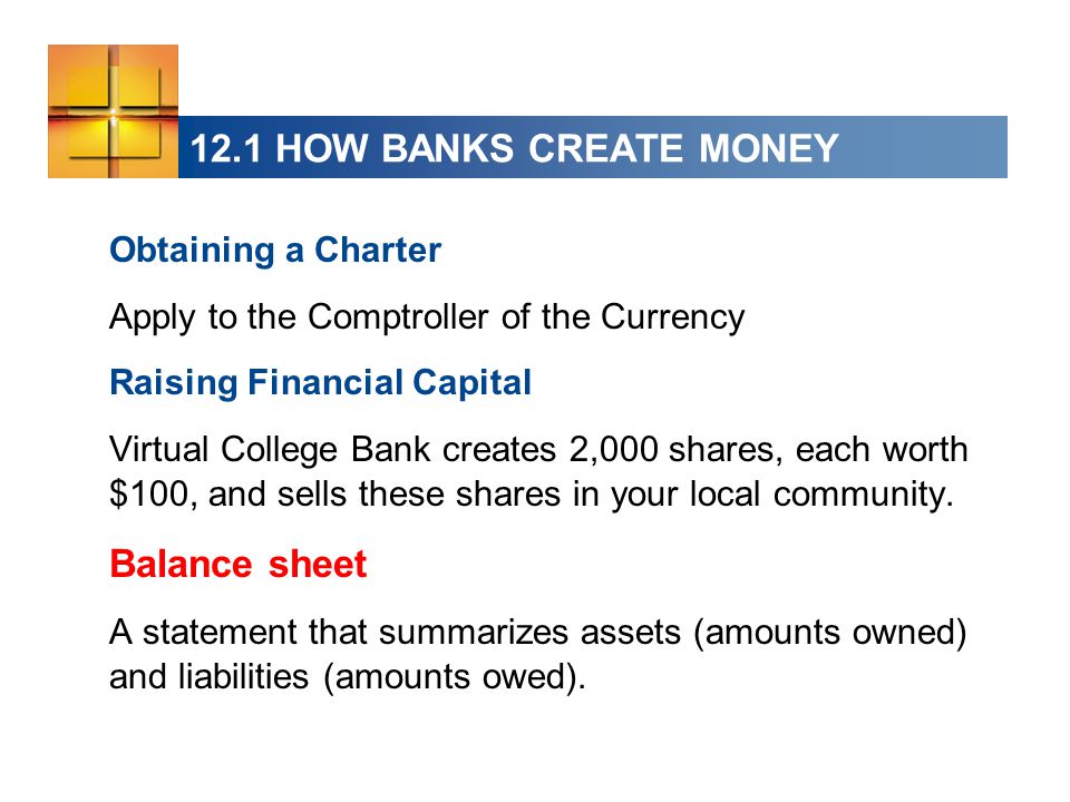 12.1 HOW BANKS CREATE MONEY Obtaining a Charter Apply to the Comptroller of the Currency Raising Financial Capital Virtual College Bank creates 2,000 shares, each worth $100, and sells these shares in your local community.