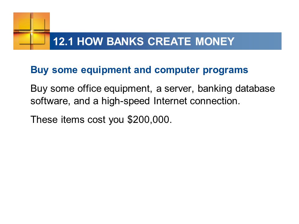 12.1 HOW BANKS CREATE MONEY Buy some equipment and computer programs Buy some office equipment, a server, banking database software, and a high-speed Internet connection.
