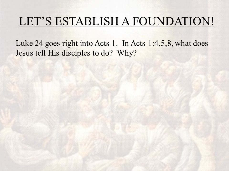 LET’S ESTABLISH A FOUNDATION. Luke 24 goes right into Acts 1.