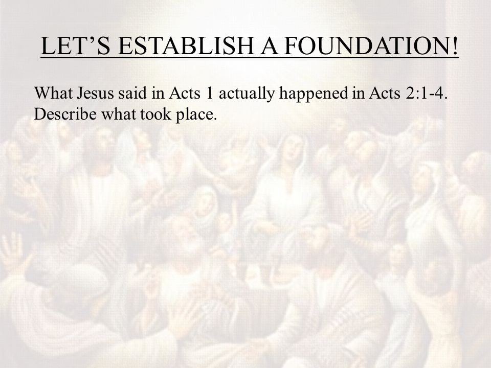 LET’S ESTABLISH A FOUNDATION. What Jesus said in Acts 1 actually happened in Acts 2:1-4.