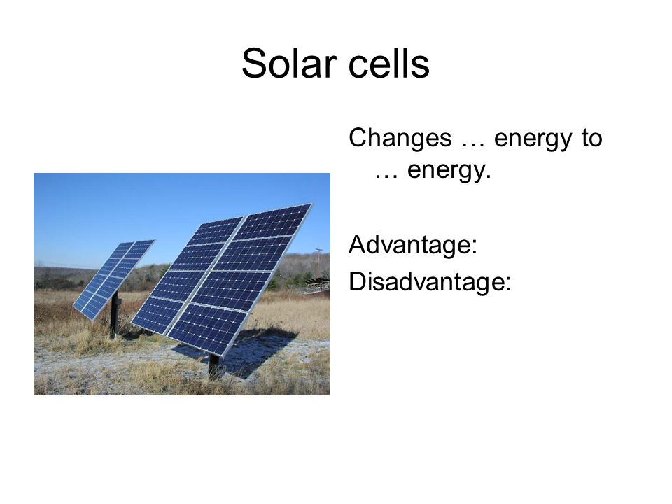 Solar cells Changes … energy to … energy. Advantage: Disadvantage: