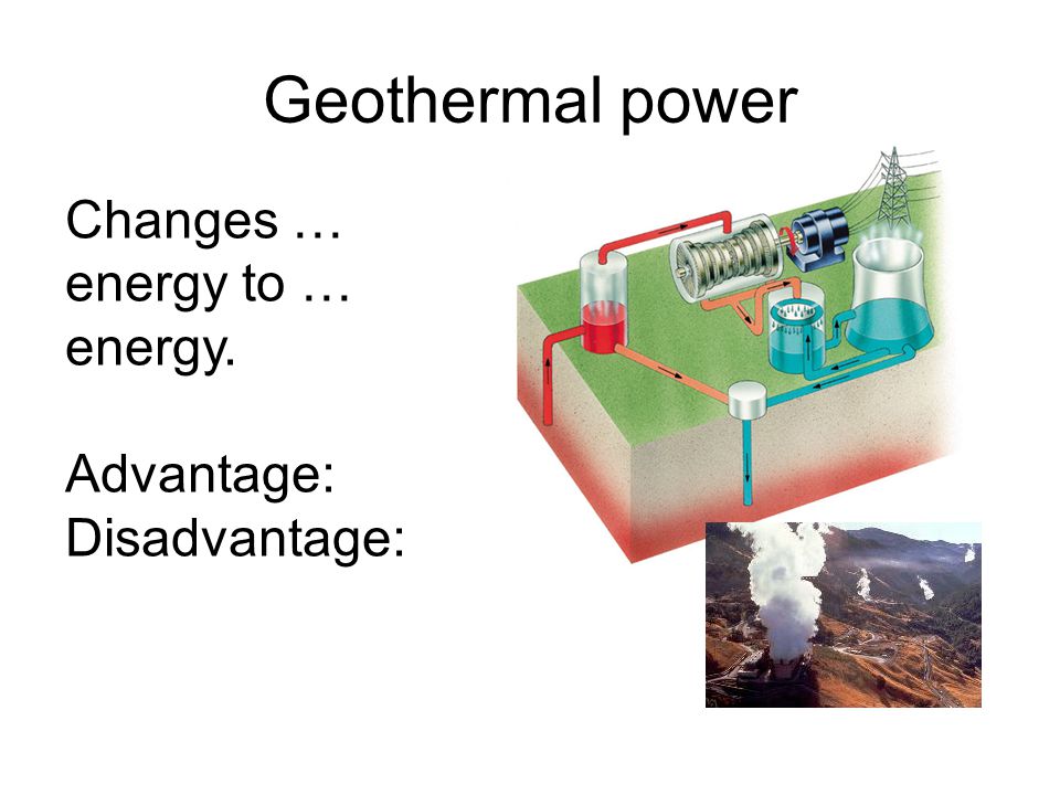Geothermal power Changes … energy to … energy. Advantage: Disadvantage: