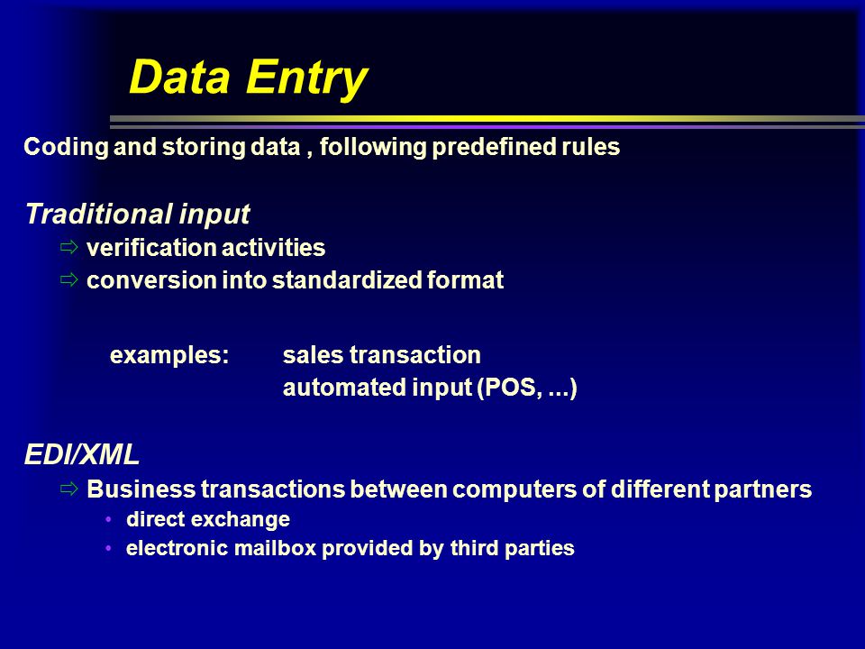 Data Entry Coding and storing data, following predefined rules Traditional input  verification activities  conversion into standardized format examples:sales transaction automated input (POS,...) EDI/XML  Business transactions between computers of different partners direct exchange electronic mailbox provided by third parties
