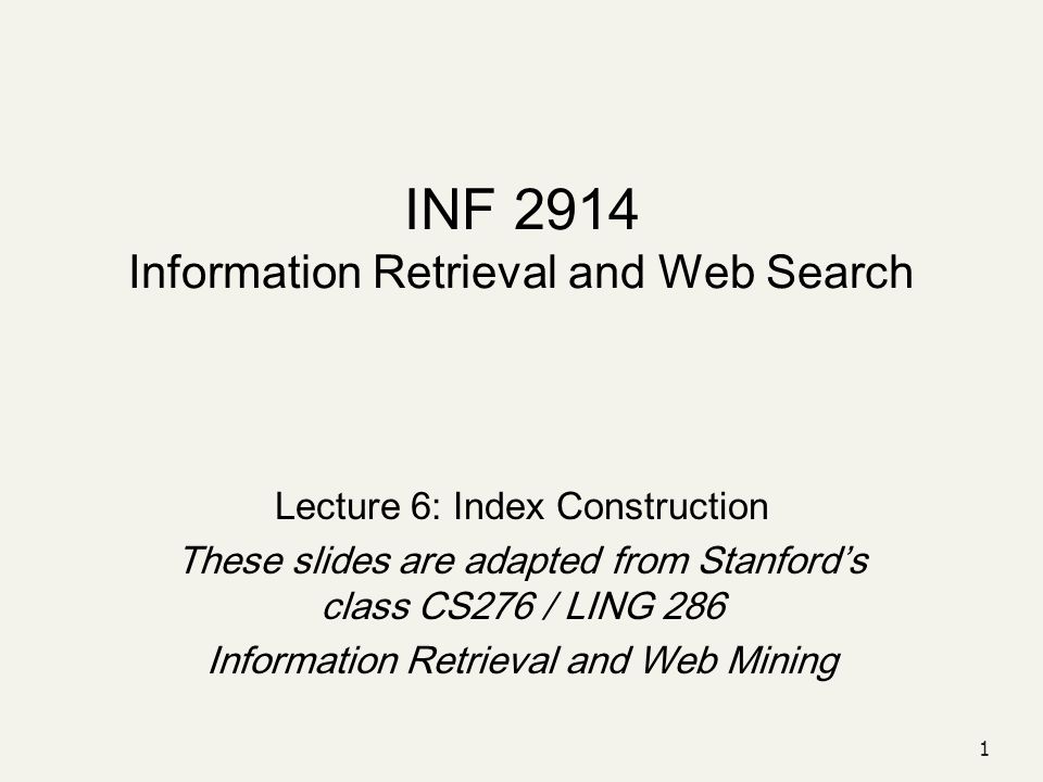 1 INF 2914 Information Retrieval and Web Search Lecture 6: Index Construction These slides are adapted from Stanford’s class CS276 / LING 286 Information Retrieval and Web Mining