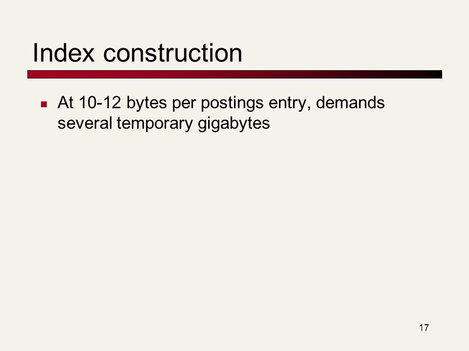 17 Index construction At bytes per postings entry, demands several temporary gigabytes