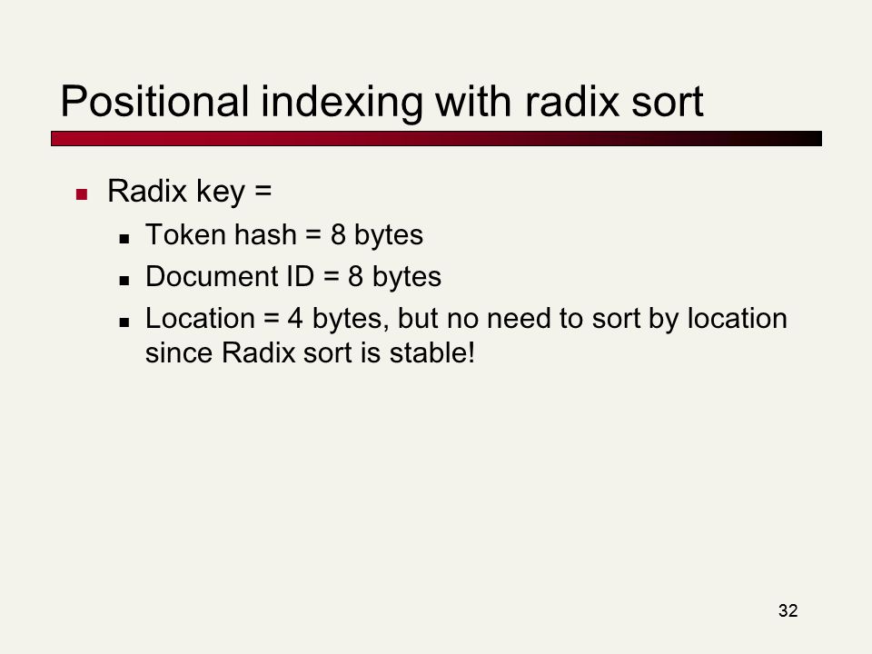 32 Positional indexing with radix sort Radix key = Token hash = 8 bytes Document ID = 8 bytes Location = 4 bytes, but no need to sort by location since Radix sort is stable!