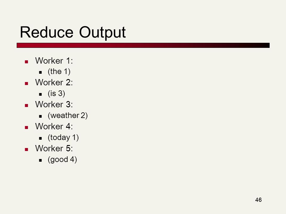 46 Reduce Output Worker 1: (the 1) Worker 2: (is 3) Worker 3: (weather 2) Worker 4: (today 1) Worker 5: (good 4)