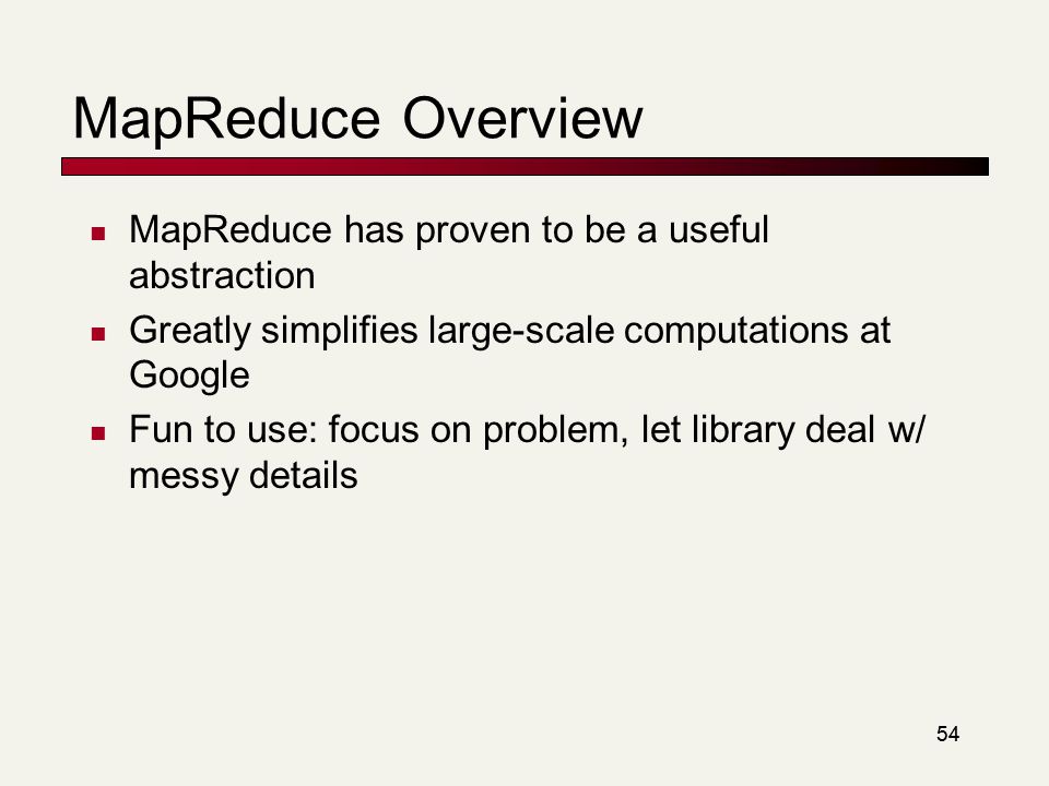 54 MapReduce Overview MapReduce has proven to be a useful abstraction Greatly simplifies large-scale computations at Google Fun to use: focus on problem, let library deal w/ messy details