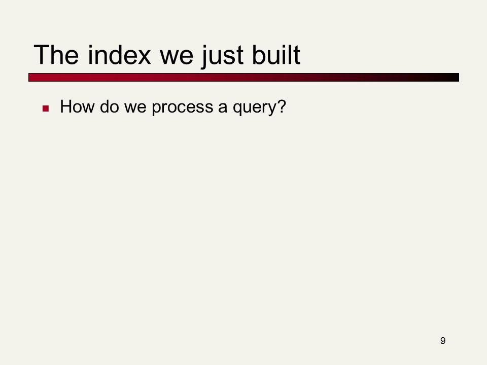 9 The index we just built How do we process a query