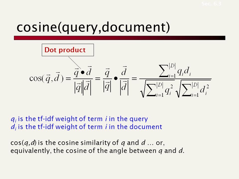 cosine(query,document) Dot product q i is the tf-idf weight of term i in the query d i is the tf-idf weight of term i in the document cos(q,d) is the cosine similarity of q and d … or, equivalently, the cosine of the angle between q and d.