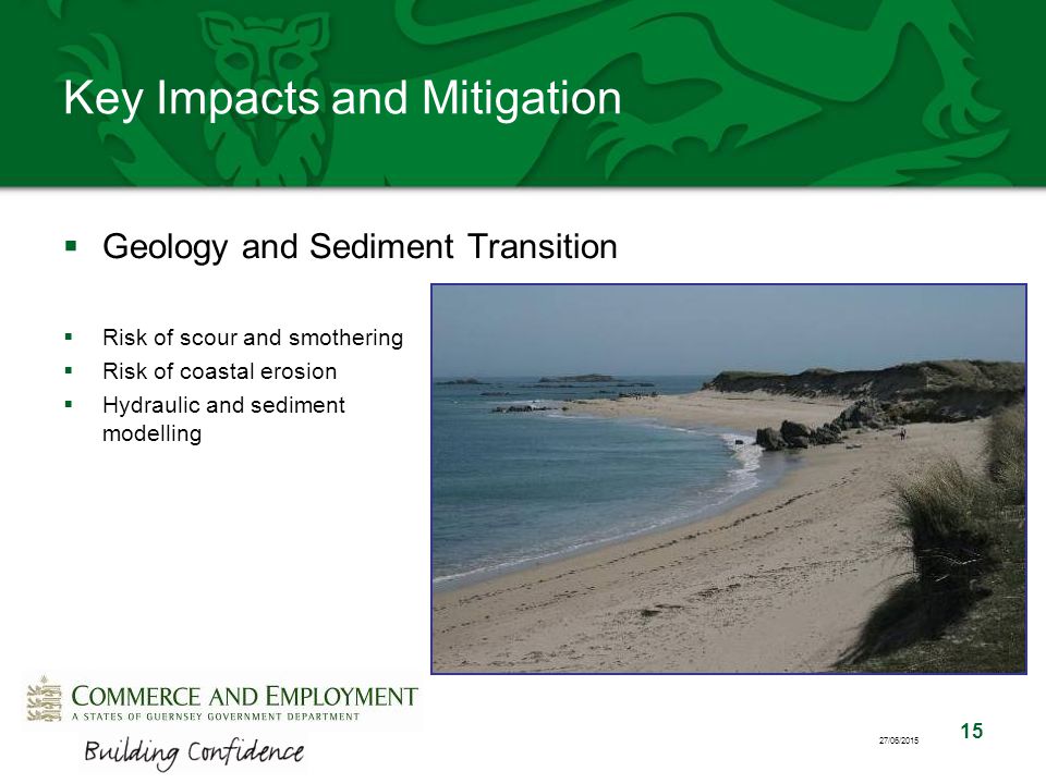 15 27/06/2015 Key Impacts and Mitigation  Geology and Sediment Transition  Risk of scour and smothering  Risk of coastal erosion  Hydraulic and sediment modelling