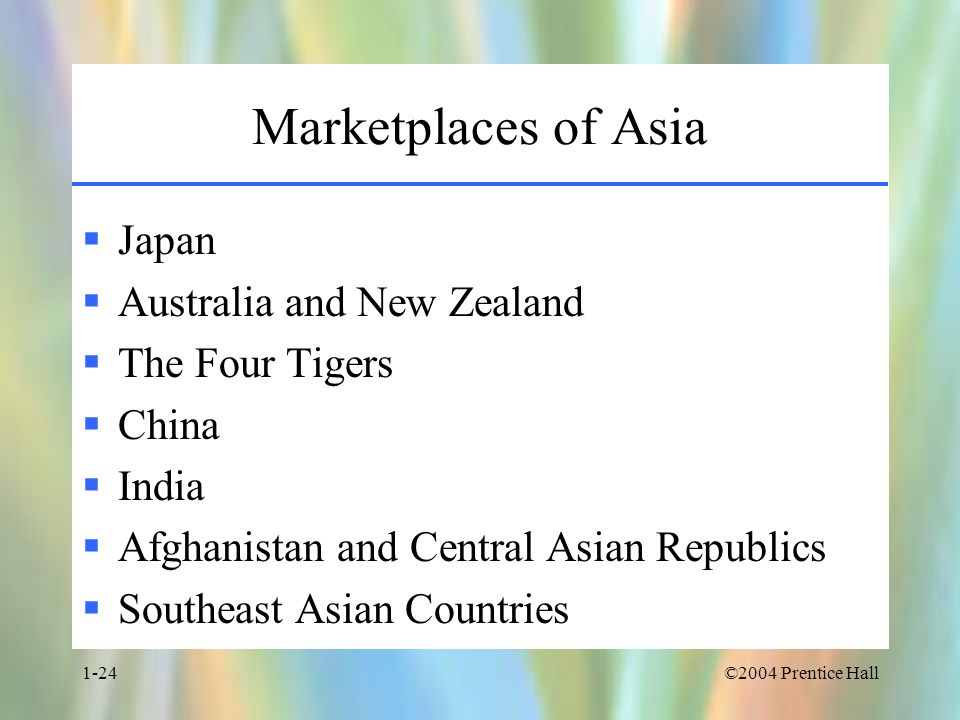 ©2004 Prentice Hall1-24 Marketplaces of Asia  Japan  Australia and New Zealand  The Four Tigers  China  India  Afghanistan and Central Asian Republics  Southeast Asian Countries
