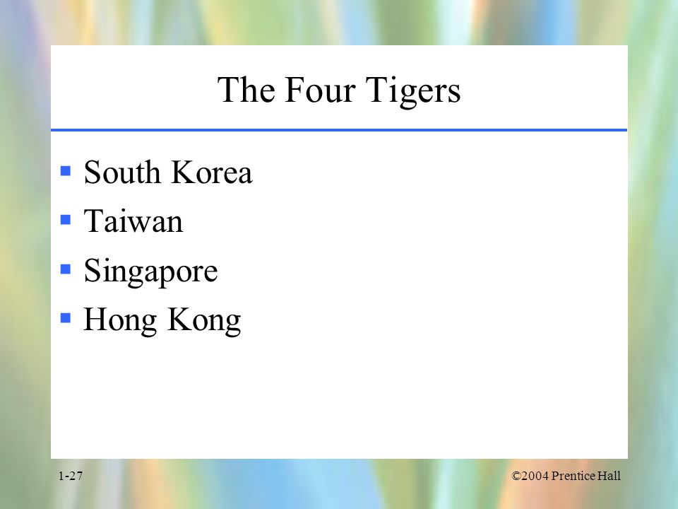 ©2004 Prentice Hall1-27 The Four Tigers  South Korea  Taiwan  Singapore  Hong Kong