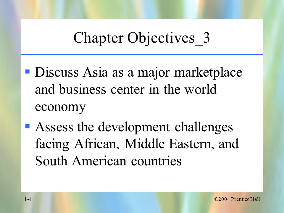 ©2004 Prentice Hall1-4 Chapter Objectives_3  Discuss Asia as a major marketplace and business center in the world economy  Assess the development challenges facing African, Middle Eastern, and South American countries