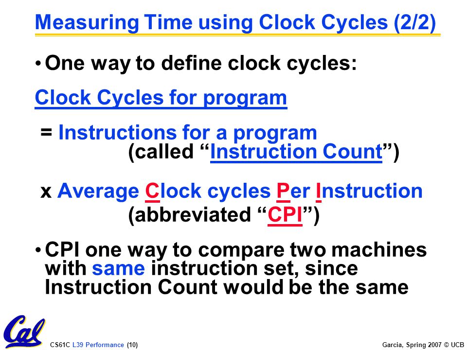 CS61C L39 Performance (9) Garcia, Spring 2007 © UCB Measuring Time using Clock Cycles (1/2) or = Clock Cycles for a program Clock Rate CPU execution time for a program = Clock Cycles for a program x Clock Period