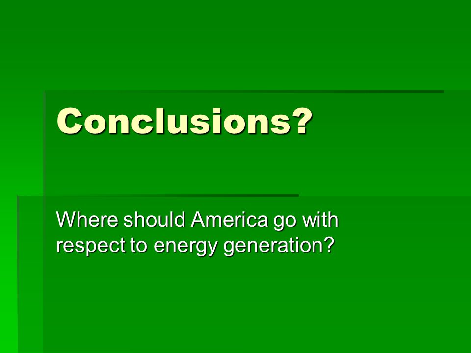 Conclusions Where should America go with respect to energy generation