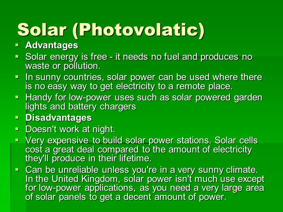 Solar (Photovolatic)  Advantages  Solar energy is free - it needs no fuel and produces no waste or pollution.
