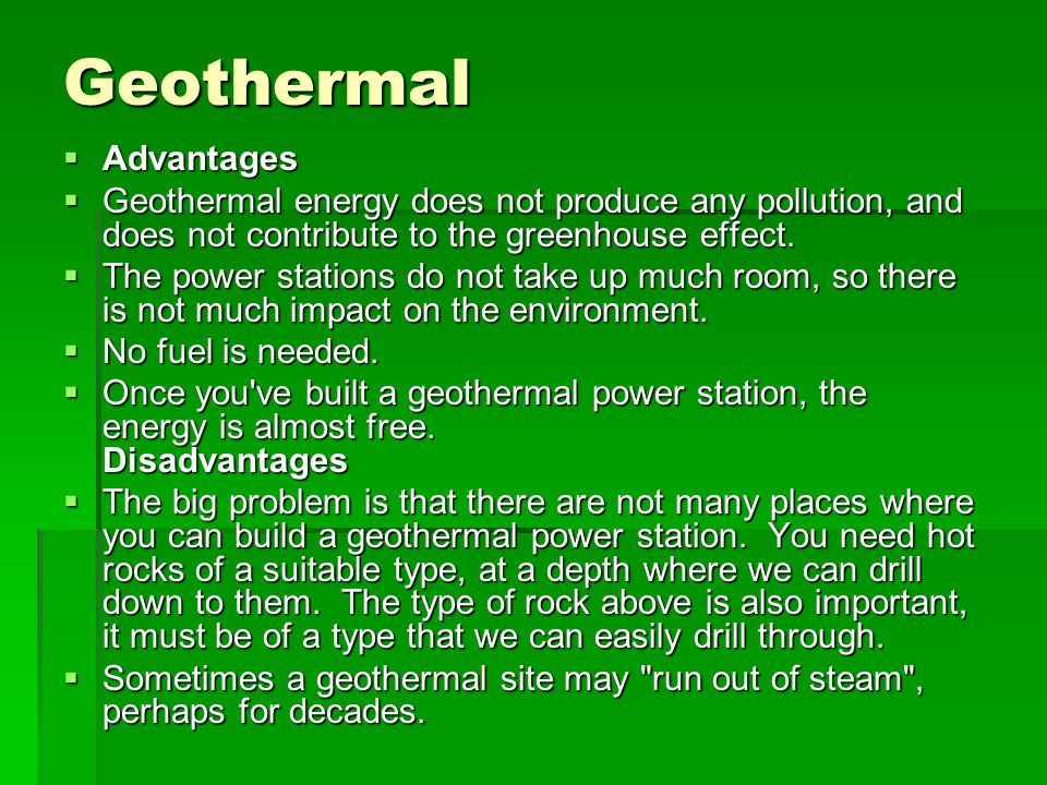 Geothermal  Advantages  Geothermal energy does not produce any pollution, and does not contribute to the greenhouse effect.