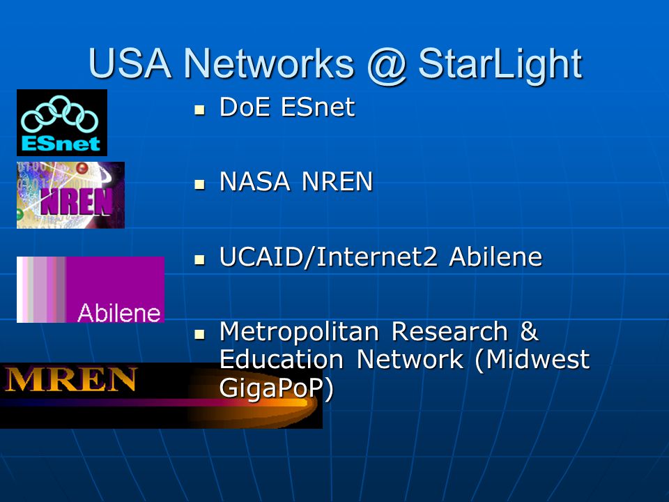 USA StarLight DoE ESnet DoE ESnet NASA NREN NASA NREN UCAID/Internet2 Abilene UCAID/Internet2 Abilene Metropolitan Research & Education Network (Midwest GigaPoP) Metropolitan Research & Education Network (Midwest GigaPoP)