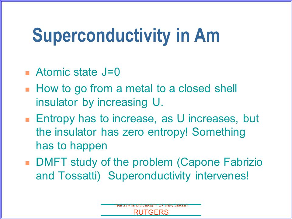 THE STATE UNIVERSITY OF NEW JERSEY RUTGERS Superconductivity in Am Atomic state J=0 How to go from a metal to a closed shell insulator by increasing U.
