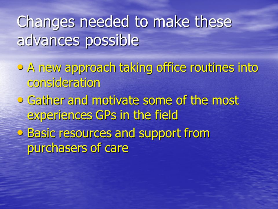 Changes needed to make these advances possible A new approach taking office routines into consideration A new approach taking office routines into consideration Gather and motivate some of the most experiences GPs in the field Gather and motivate some of the most experiences GPs in the field Basic resources and support from purchasers of care Basic resources and support from purchasers of care