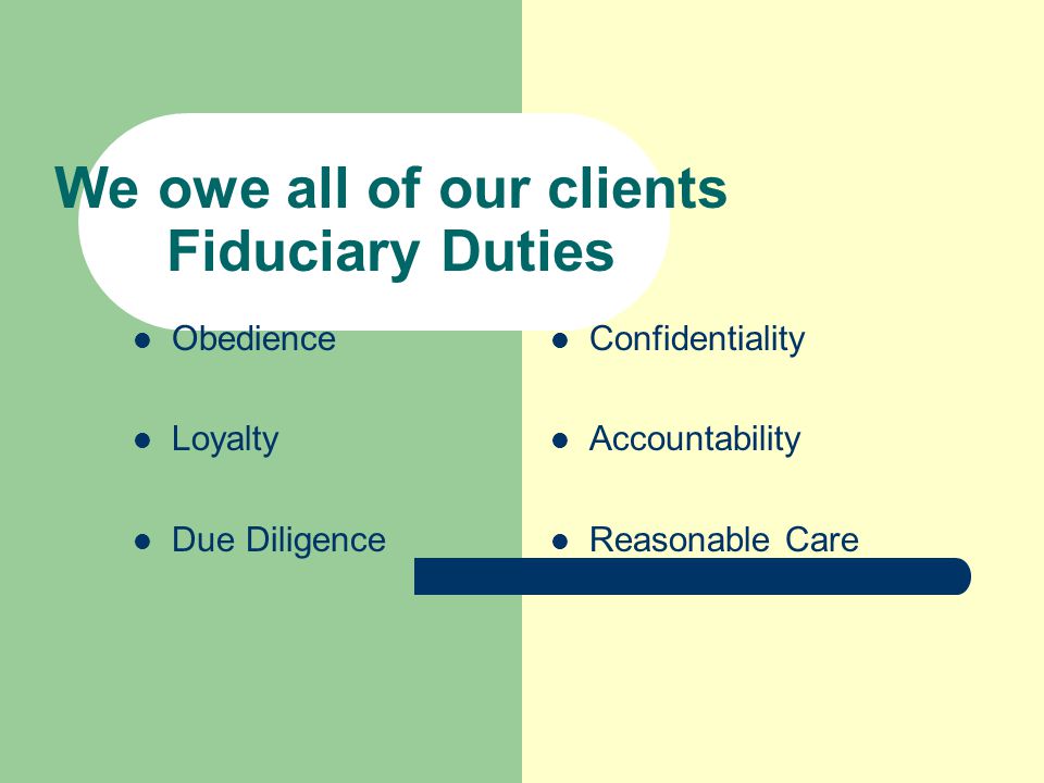 We owe all of our clients Fiduciary Duties Obedience Loyalty Due Diligence Confidentiality Accountability Reasonable Care