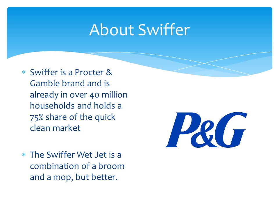  Swiffer is a Procter & Gamble brand and is already in over 40 million households and holds a 75% share of the quick clean market  The Swiffer Wet Jet is a combination of a broom and a mop, but better.