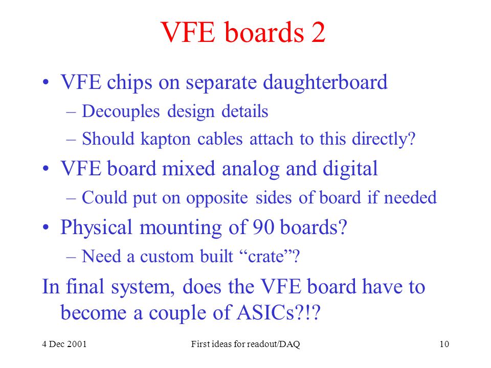 4 Dec 2001First ideas for readout/DAQ10 VFE boards 2 VFE chips on separate daughterboard –Decouples design details –Should kapton cables attach to this directly.
