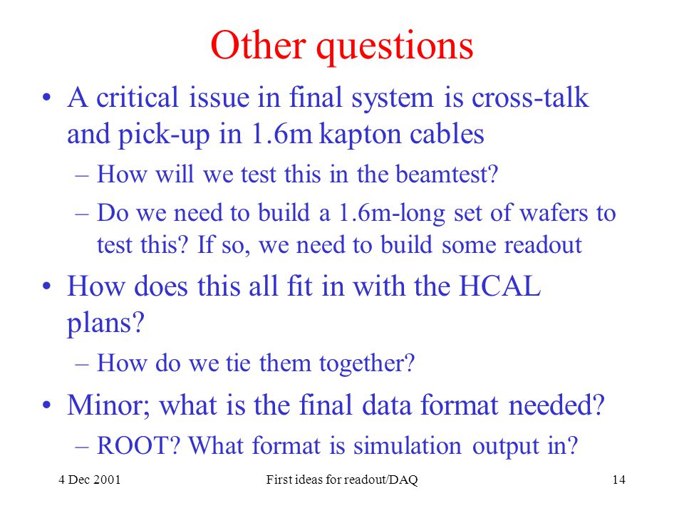 4 Dec 2001First ideas for readout/DAQ14 Other questions A critical issue in final system is cross-talk and pick-up in 1.6m kapton cables –How will we test this in the beamtest.