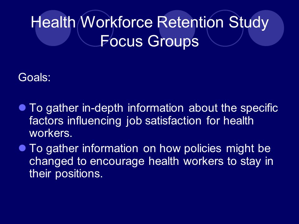 Health Workforce Retention Study Focus Groups Goals: To gather in-depth information about the specific factors influencing job satisfaction for health workers.