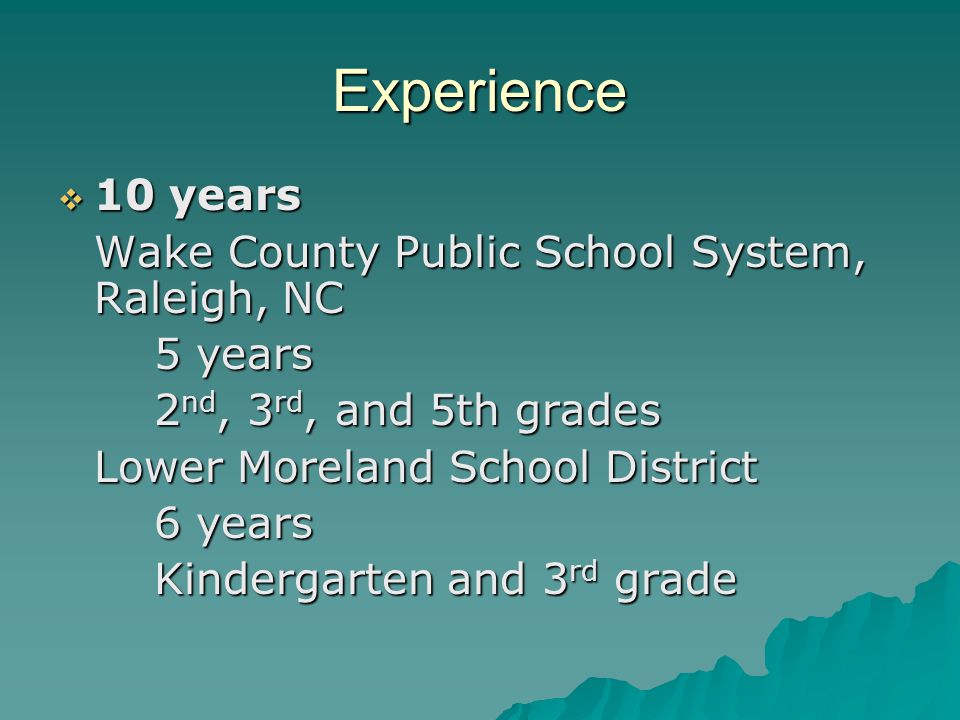 Experience  10 years Wake County Public School System, Raleigh, NC 5 years 2 nd, 3 rd, and 5th grades Lower Moreland School District 6 years Kindergarten and 3 rd grade