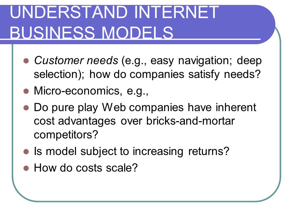 UNDERSTAND INTERNET BUSINESS MODELS Customer needs (e.g., easy navigation; deep selection); how do companies satisfy needs.
