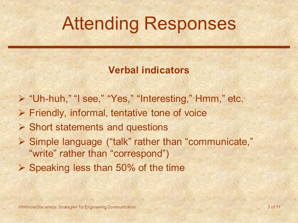 Whitmore/Stevenson: Strategies for Engineering Communication 3 of 11 Attending Responses Verbal indicators  Uh-huh, I see, Yes, Interesting, Hmm, etc.
