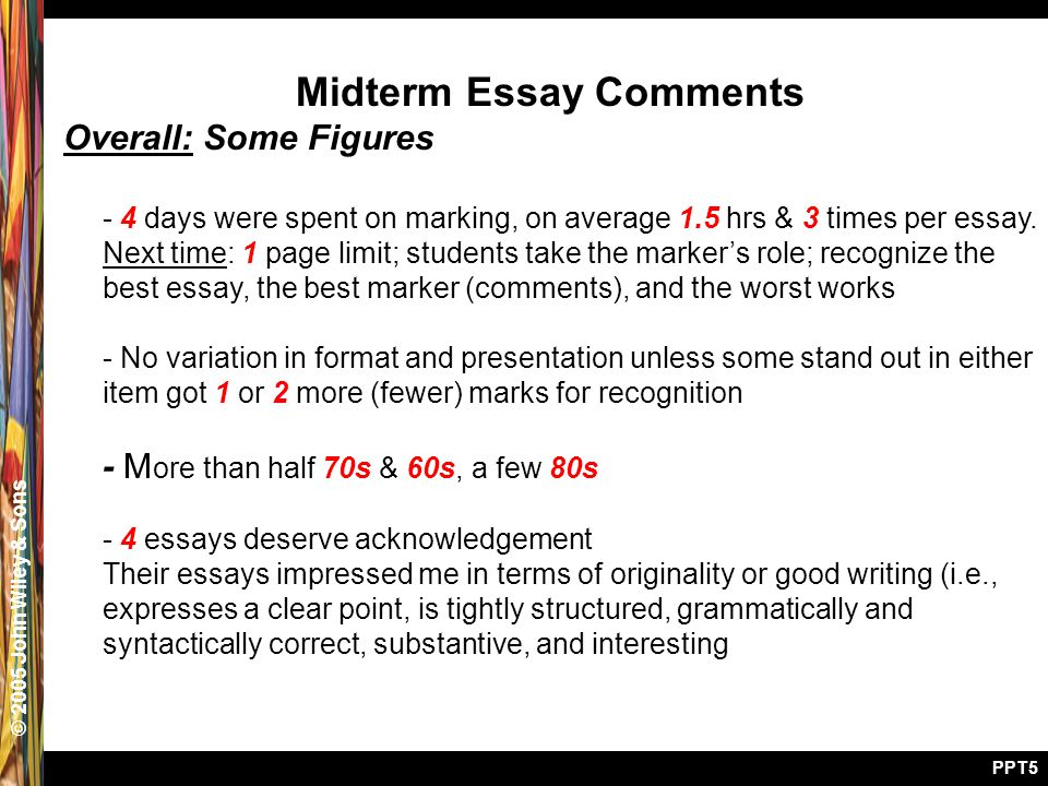 © 2005 John Wiley & Sons PPT5 Midterm Essay Comments Overall: Some Figures - 4 days were spent on marking, on average 1.5 hrs & 3 times per essay.