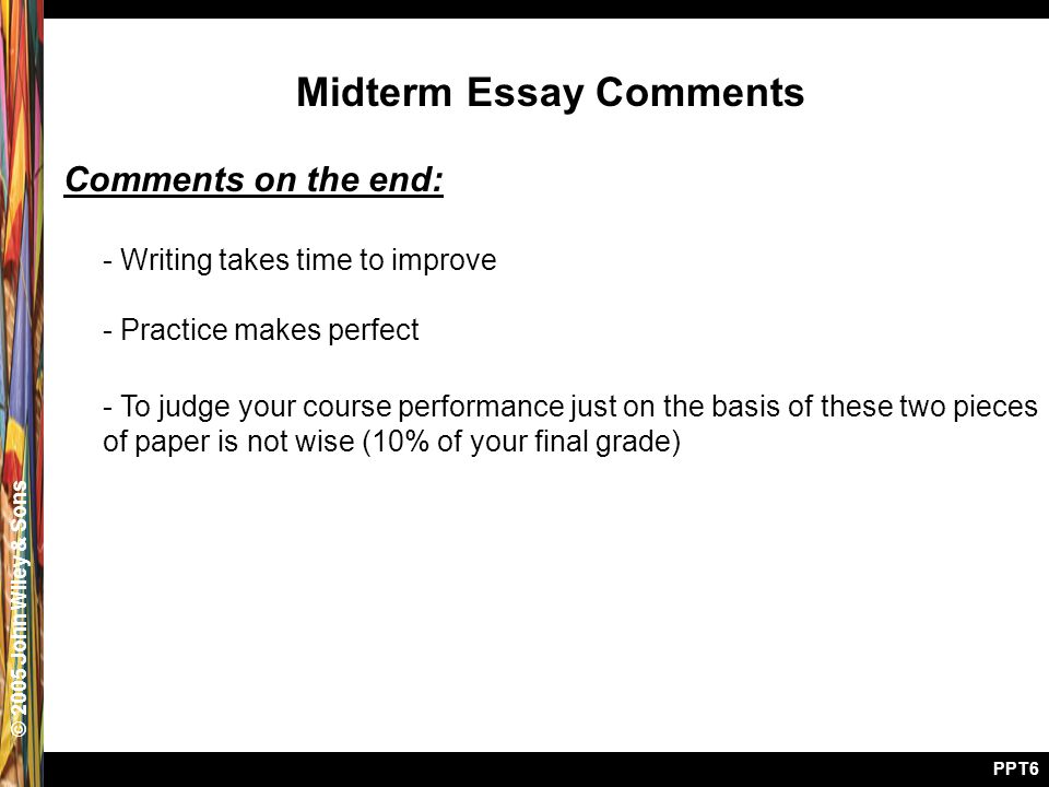 © 2005 John Wiley & Sons PPT6 Midterm Essay Comments Comments on the end: - Writing takes time to improve - Practice makes perfect - To judge your course performance just on the basis of these two pieces of paper is not wise (10% of your final grade)